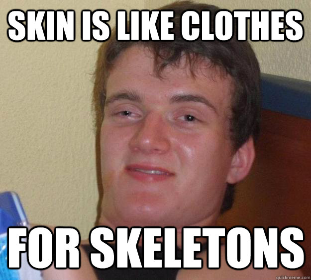 skin is like clothes for skeletons  10 Guy