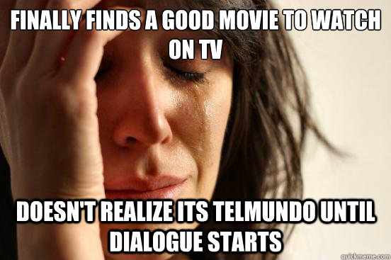 finally finds a good movie to watch on tv doesn't realize its telmundo until dialogue starts  First World Problems