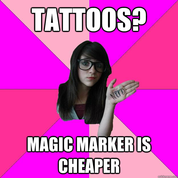 Tattoos? Magic Marker is cheaper  Idiot Nerd Girl