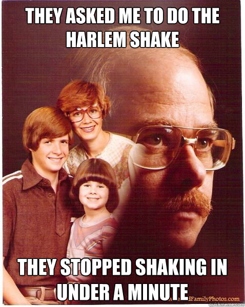 They asked me to do the harlem shake They stopped shaking in under a minute  Vengeance Dad