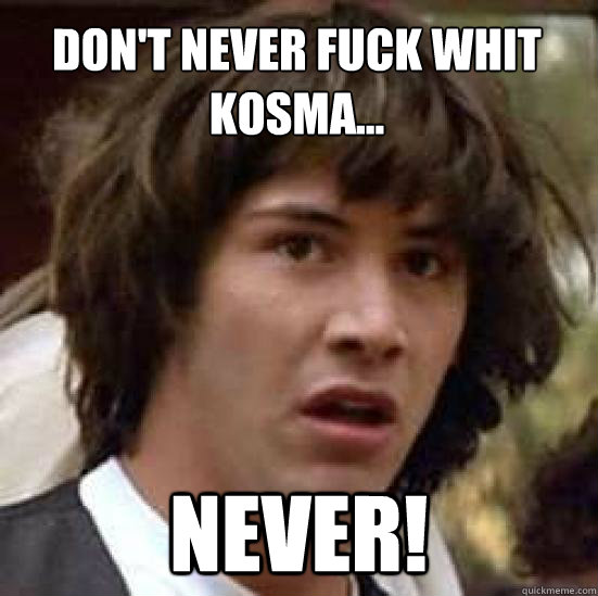 Don't never fuck whit kosma... Never!  conspiracy keanu