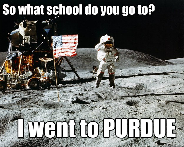 So what school do you go to? I went to PURDUE
  Unimpressed Astronaut