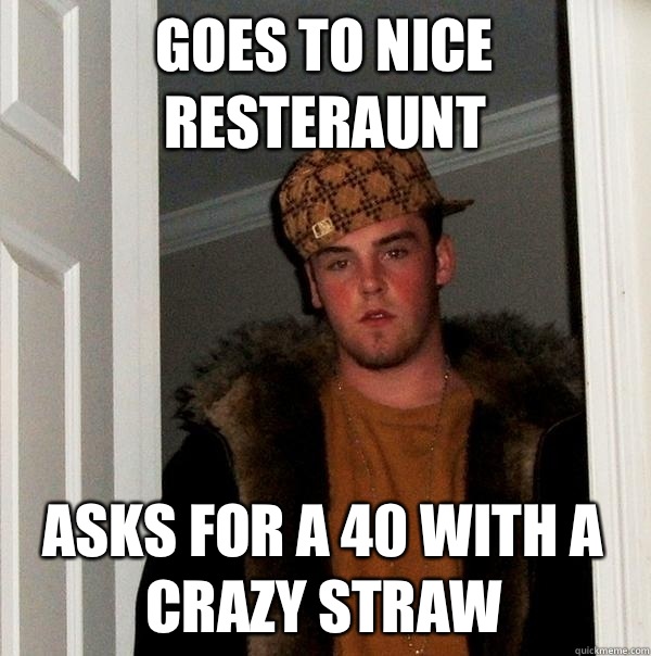 Goes to nice resteraunt Asks for a 40 with a crazy straw  Scumbag Steve