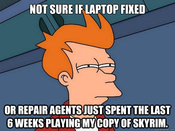 Not sure if laptop fixed or repair agents just spent the last 6 weeks playing my copy of Skyrim.  Futurama Fry