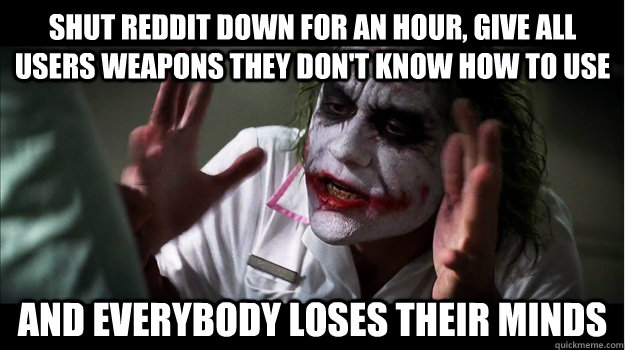 Shut reddit down for an hour, give all users weapons they don't know how to use AND EVERYBODY LOSES THEIR MINDS - Shut reddit down for an hour, give all users weapons they don't know how to use AND EVERYBODY LOSES THEIR MINDS  Joker Mind Loss