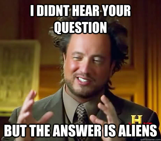 I didnt hear your question but the answer is aliens - I didnt hear your question but the answer is aliens  Ancient Aliens