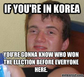 If you're in Korea You're gonna know who won the election before everyone here.   really high kid