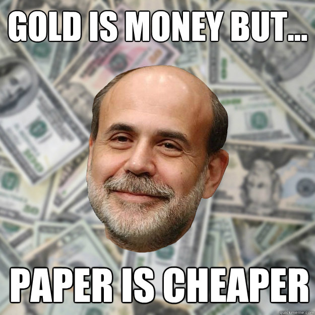 gold is money but... paper is cheaper - gold is money but... paper is cheaper  Ben Bernanke