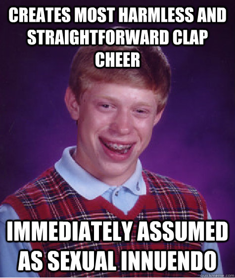 creates most harmless and straightforward clap cheer immediately assumed as sexual innuendo - creates most harmless and straightforward clap cheer immediately assumed as sexual innuendo  Bad Luck Brian