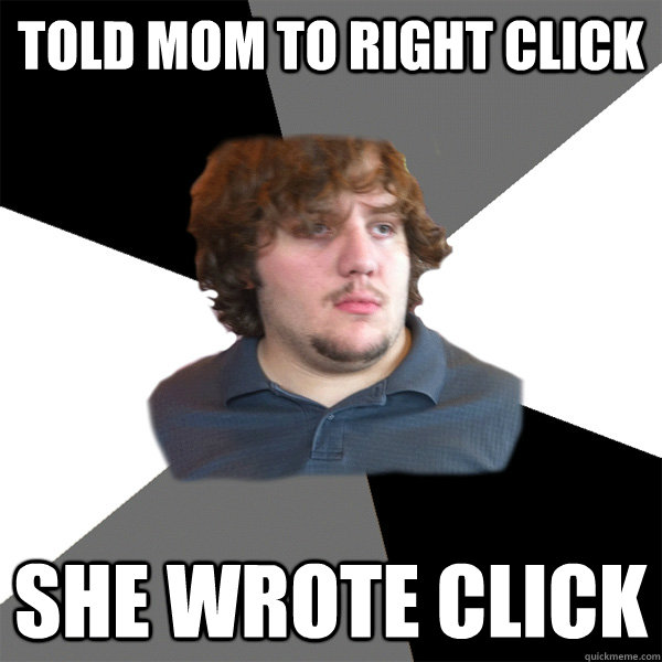 Told mom to right click She wrote click - Told mom to right click She wrote click  Family Tech Support Guy