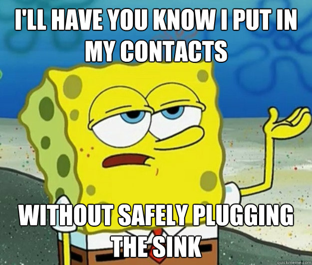 I'll have you know I put in my contacts without safely plugging the sink - I'll have you know I put in my contacts without safely plugging the sink  Tough Spongebob