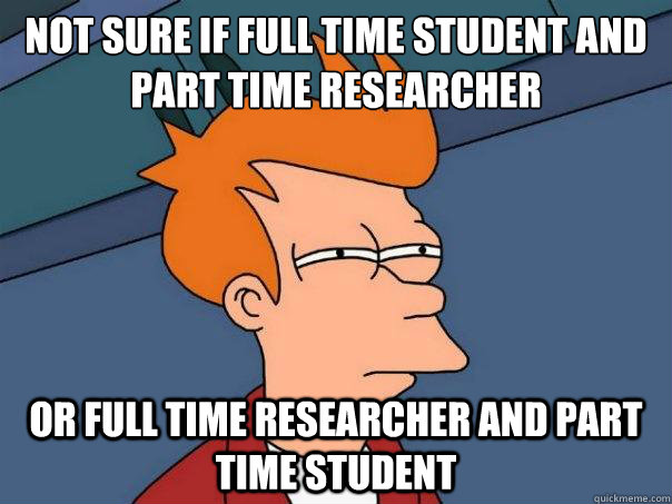 Not sure if full time student and part time researcher or full time researcher and part time student   Futurama Fry