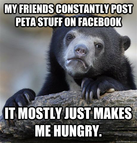 My friends constantly post PETA stuff on Facebook It mostly just makes me hungry.  Confession Bear