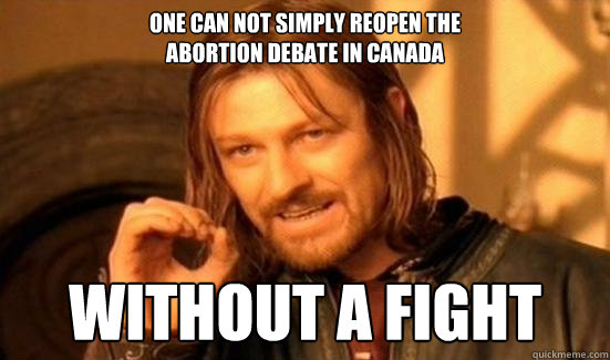 One Can Not Simply Reopen the 
Abortion Debate in Canada without a fight  Boromir