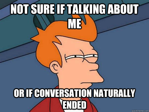 Not sure if talking about me or if conversation naturally ended  Futurama Fry