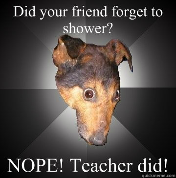 Did your friend forget to shower? NOPE! Teacher did! - Did your friend forget to shower? NOPE! Teacher did!  Depression Dog