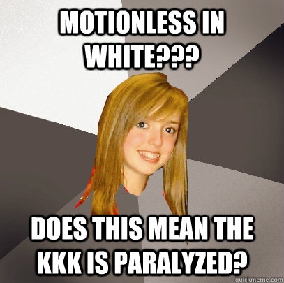 MOTIONLESS IN WHITE??? DOES THIS MEAN THE KKK IS PARALYZED?  Musically Oblivious 8th Grader