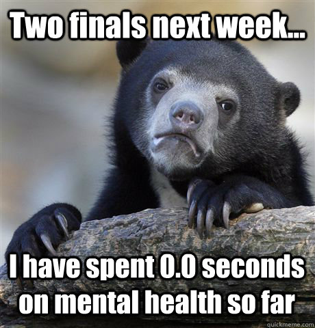 Two finals next week... I have spent 0.0 seconds on mental health so far  Confession Bear