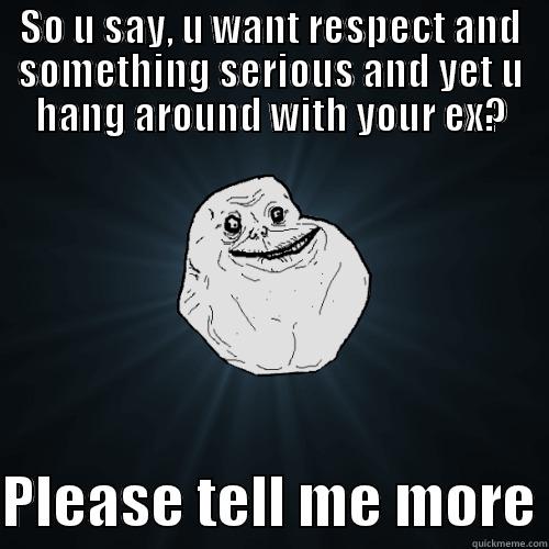 SO U SAY, U WANT RESPECT AND SOMETHING SERIOUS AND YET U HANG AROUND WITH YOUR EX?  PLEASE TELL ME MORE Forever Alone