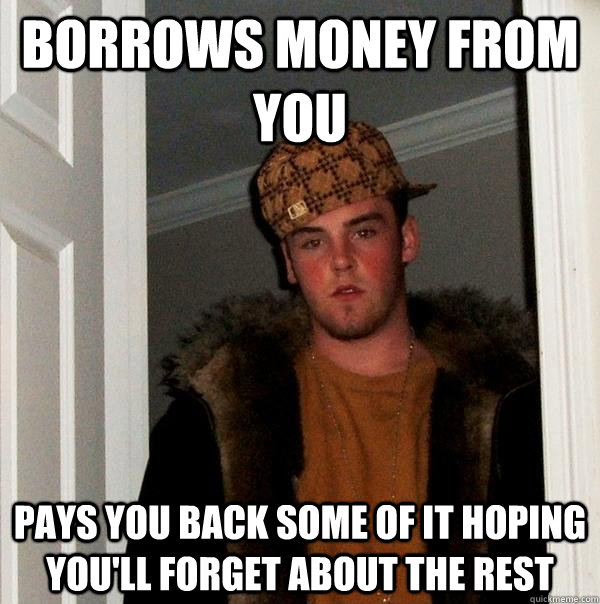 borrows money from you pays you back some of it hoping you'll forget about the rest  Scumbag Steve