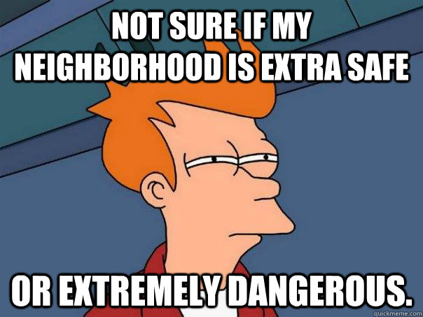 Not sure if my neighborhood is extra safe or extremely dangerous.  Futurama Fry