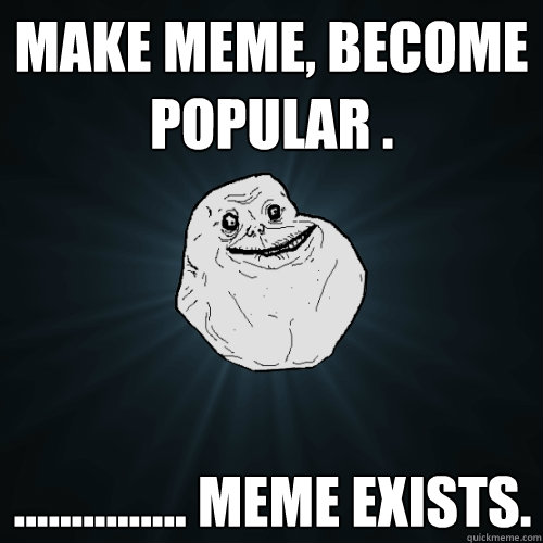 Make meme, Become popular . ............... Meme exists.  Forever Alone