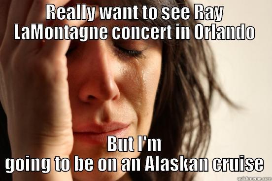 REALLY WANT TO SEE RAY LAMONTAGNE CONCERT IN ORLANDO BUT I'M GOING TO BE ON AN ALASKAN CRUISE First World Problems