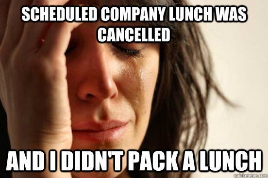 scheduled Company Lunch Was cancelled and i didn't pack a lunch - scheduled Company Lunch Was cancelled and i didn't pack a lunch  First World Problems