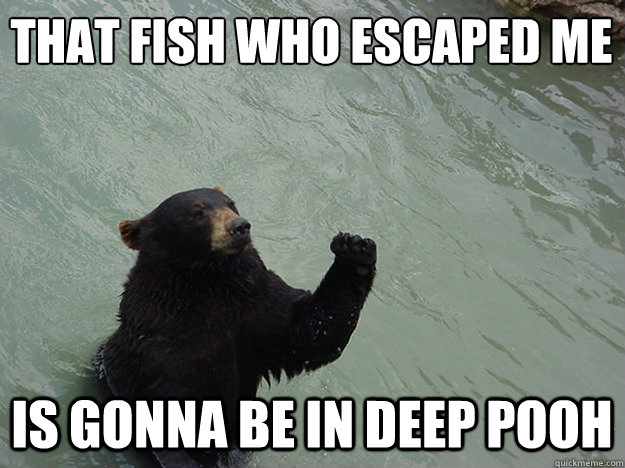 That fish who escaped me is gonna be in deep pooh  Vengeful Bear