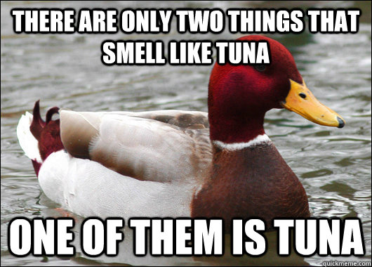 There are only two things that smell like tuna one of them is tuna  Malicious Advice Mallard