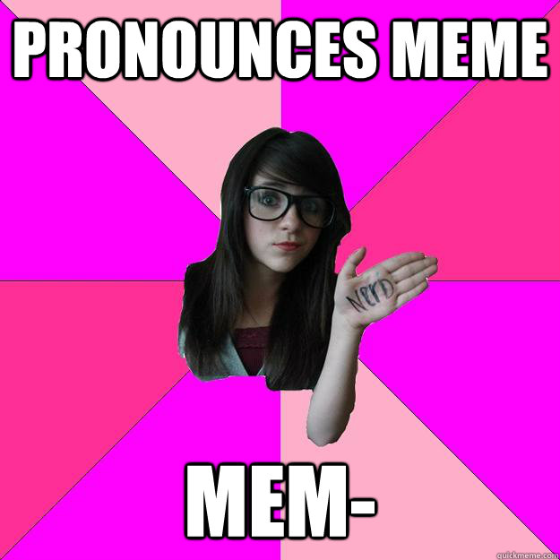 Pronounces meme mem-É  Idiot Nerd Girl