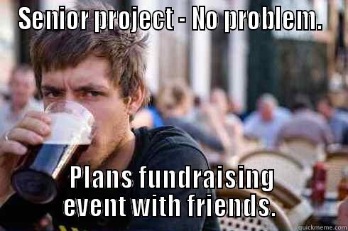 SENIOR PROJECT - NO PROBLEM.  PLANS FUNDRAISING EVENT WITH FRIENDS.  Lazy College Senior