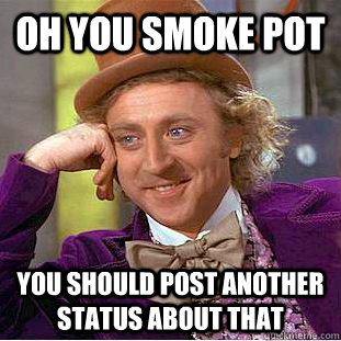 Oh you smoke pot you should post another status about that   Condescending Wonka