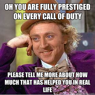 Oh you are fully prestiged on every call of duty please tell me more about how much that has helped you in real life  Condescending Wonka