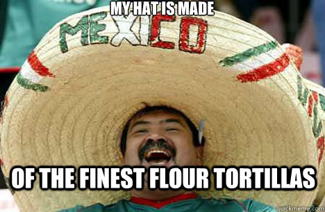 My hat is made of the finest flour tortillas  Merry mexican