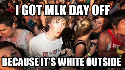 I got mlk day off because it's white outside  Sudden Clarity Clarence