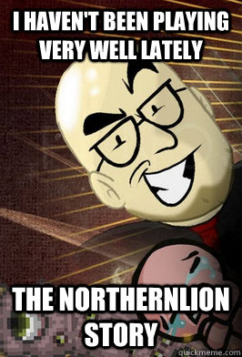 i haven't been playing very well lately The Northernlion Story  