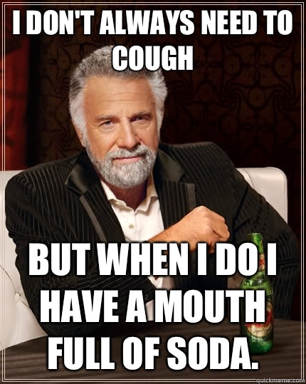 I don't always need to cough but when I do I have a mouth full of soda.  The Most Interesting Man In The World