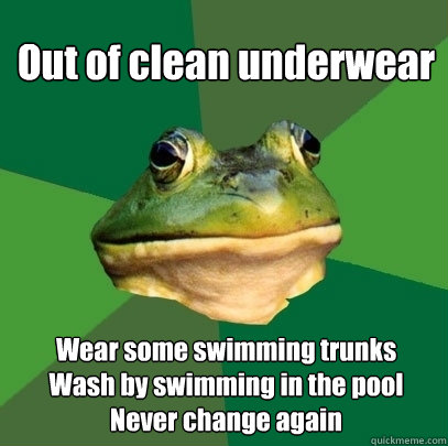 Out of clean underwear Wear some swimming trunks
Wash by swimming in the pool
Never change again - Out of clean underwear Wear some swimming trunks
Wash by swimming in the pool
Never change again  Foul Bachelor Frog