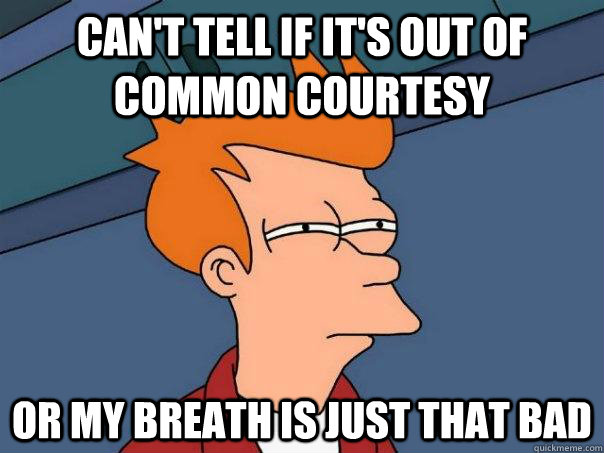 Can't tell if it's out of common courtesy Or my breath is just that bad - Can't tell if it's out of common courtesy Or my breath is just that bad  Futurama Fry