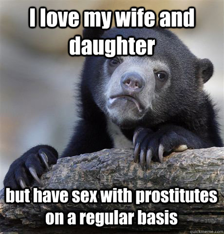 I love my wife and daughter but have sex with prostitutes on a regular basis  Confession Bear