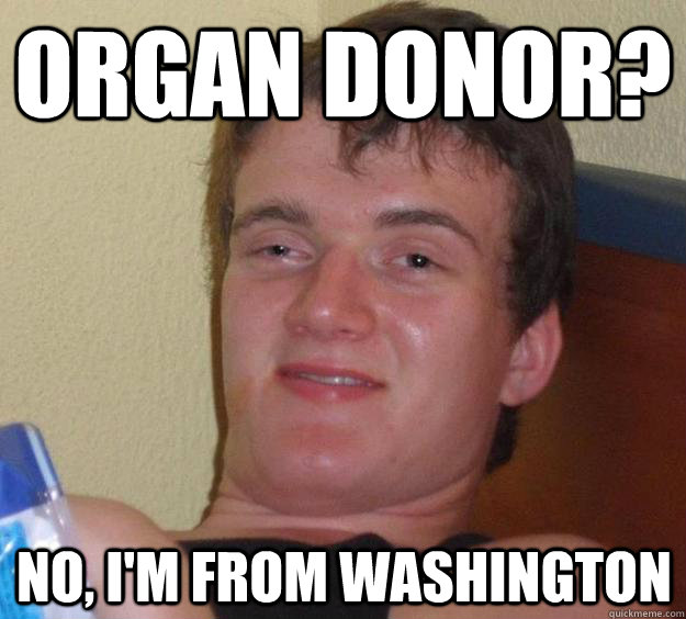 Organ donor? No, i'm from washington - Organ donor? No, i'm from washington  10 Guy