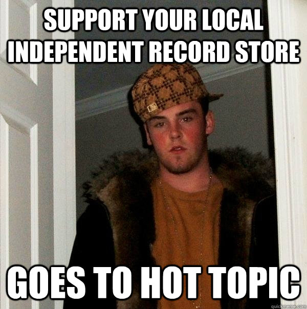 Support your local independent record store goes to hot topic  Scumbag Steve