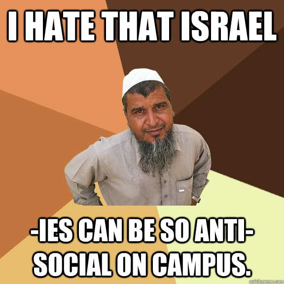 I hate that Israel -ies can be so anti-social on campus. - I hate that Israel -ies can be so anti-social on campus.  Ordinary Muslim Man