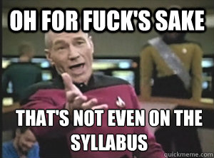 oh for fuck's sake that's not even on the syllabus  Annoyed Picard