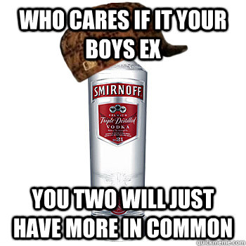 who cares if it your boys ex you two will just have more in common   Scumbag Alcohol