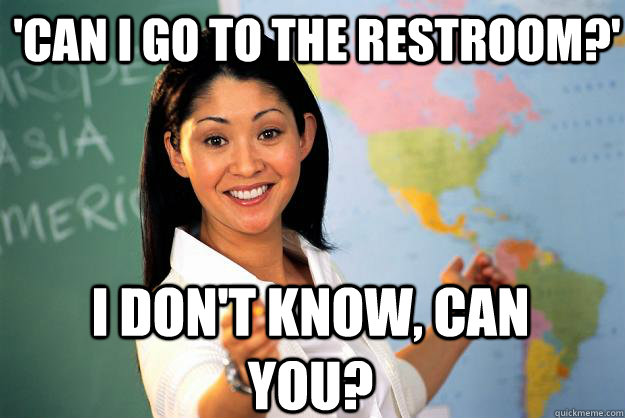 'can i go to the restroom?' i don't know, can you?  Unhelpful High School Teacher