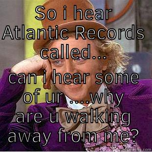 SO I HEAR ATLANTIC RECORDS CALLED... CAN I HEAR SOME OF UR ....WHY ARE U WALKING AWAY FROM ME? Condescending Wonka