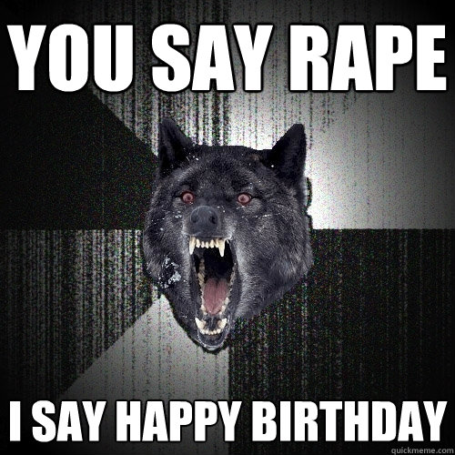 You say rape I say Happy Birthday  Insanity Wolf