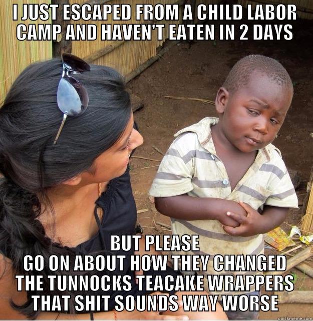 I JUST ESCAPED FROM A CHILD LABOR CAMP AND HAVEN'T EATEN IN 2 DAYS BUT PLEASE GO ON ABOUT HOW THEY CHANGED THE TUNNOCKS TEACAKE WRAPPERS THAT SHIT SOUNDS WAY WORSE Skeptical Third World Kid